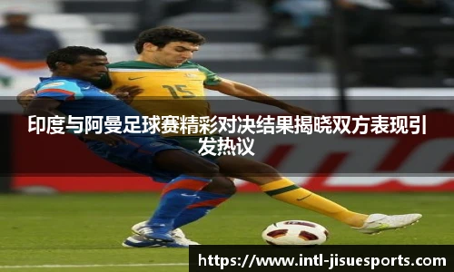 印度与阿曼足球赛精彩对决结果揭晓双方表现引发热议